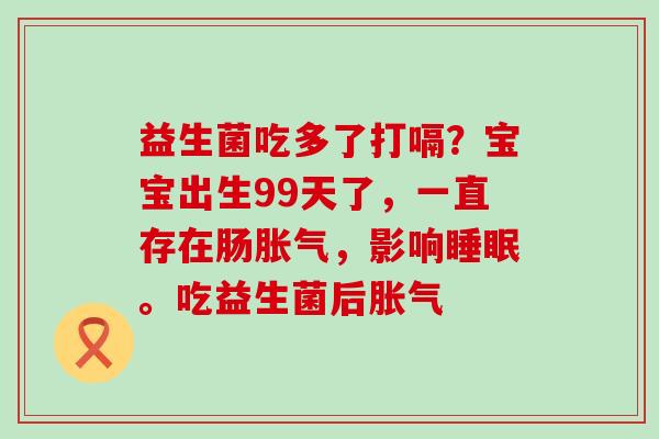 益生菌吃多了打嗝？宝宝出生99天了，一直存在肠，影响。吃益生菌后