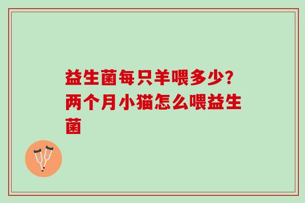 益生菌每只羊喂多少？两个月小猫怎么喂益生菌