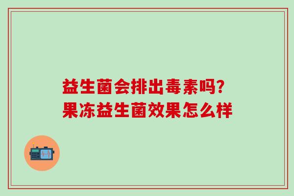 益生菌会排出毒素吗？果冻益生菌效果怎么样
