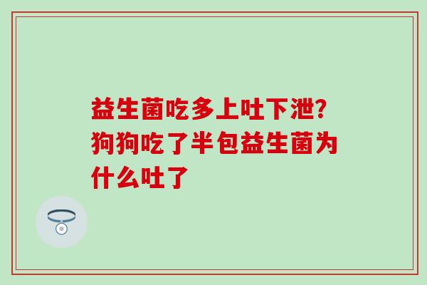 益生菌吃多上吐下泄?狗狗吃了半包益生菌为什么吐了 益生菌吃多上吐下泄?狗狗吃了半包益生菌为什么吐了