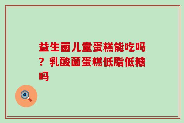 益生菌儿童蛋糕能吃吗？乳酸菌蛋糕低脂低糖吗