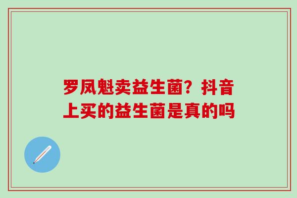 罗凤魁卖益生菌？抖音上买的益生菌是真的吗