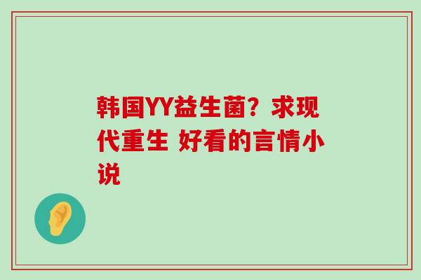 韩国YY益生菌？求现代重生 好看的言情小说