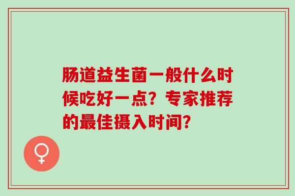 肠道益生菌一般什么时候吃好一点？专家推荐的最佳摄入时间？