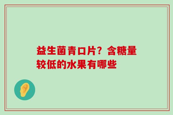 益生菌青口片？含糖量较低的水果有哪些
