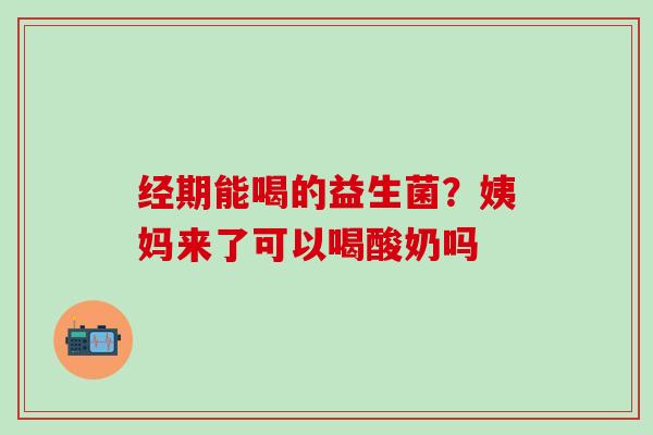 经期能喝的益生菌？姨妈来了可以喝酸奶吗