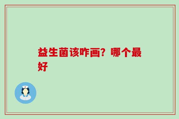 益生菌该咋画？哪个好