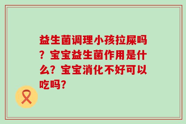 益生菌调理小孩拉屎吗?宝宝益生菌作用是什么?宝宝消化不好可以吃吗? 益生菌调理小孩拉屎吗?宝宝益生菌作用是什么?宝宝消化不好可以吃吗?