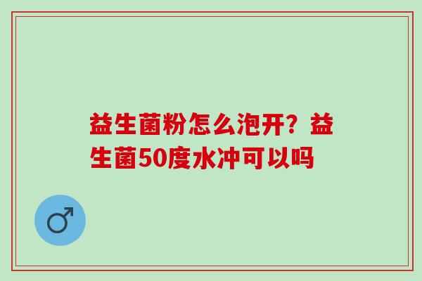 益生菌粉怎么泡开？益生菌50度水冲可以吗