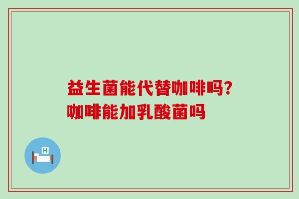 益生菌能代替咖啡吗？咖啡能加乳酸菌吗