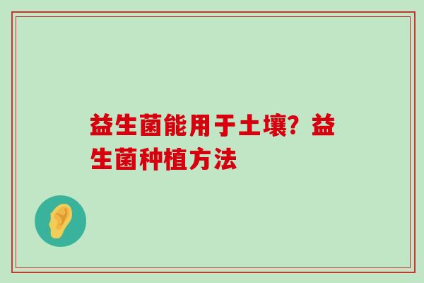 益生菌能用于土壤？益生菌种植方法