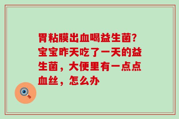 胃粘膜出血喝益生菌？宝宝昨天吃了一天的益生菌，大便里有一点点血丝，怎么办