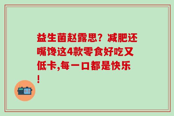 益生菌赵露思？减肥还嘴馋这4款零食好吃又低卡,每一口都是快乐!