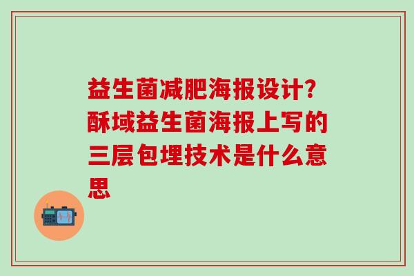 益生菌减肥海报设计？酥域益生菌海报上写的三层包埋技术是什么意思