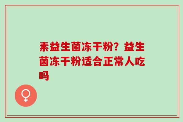 素益生菌冻干粉？益生菌冻干粉适合正常人吃吗