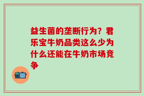 益生菌的垄断行为？君乐宝牛奶品类这么少为什么还能在牛奶市场竞争