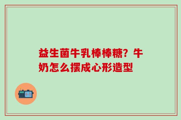 益生菌牛乳棒棒糖？牛奶怎么摆成心形造型