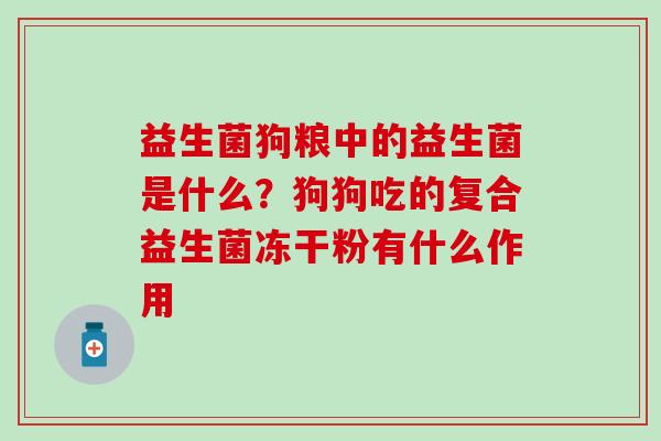 益生菌狗粮中的益生菌是什么？狗狗吃的复合益生菌冻干粉有什么作用