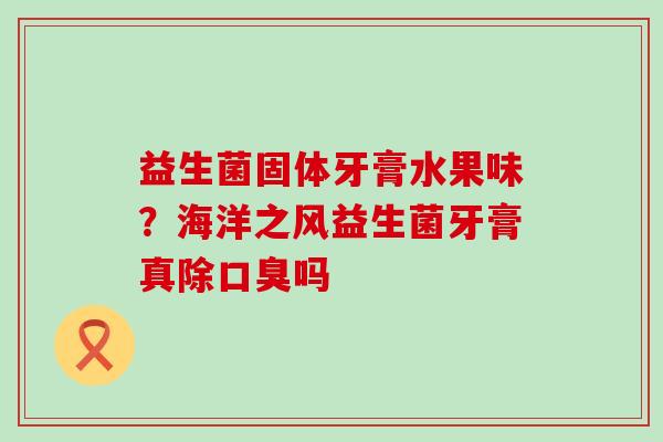 益生菌固体牙膏水果味？海洋之风益生菌牙膏真除口臭吗
