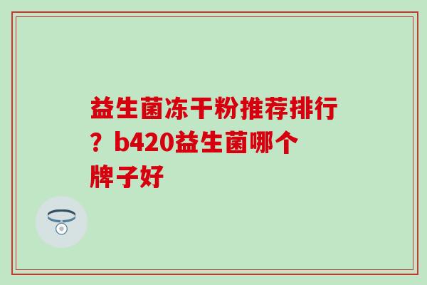 益生菌冻干粉推荐排行？b420益生菌哪个牌子好