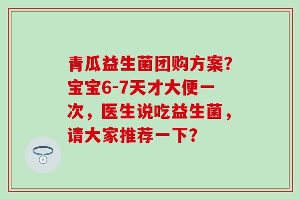 青瓜益生菌团购方案？宝宝6-7天才大便一次，医生说吃益生菌，请大家推荐一下？