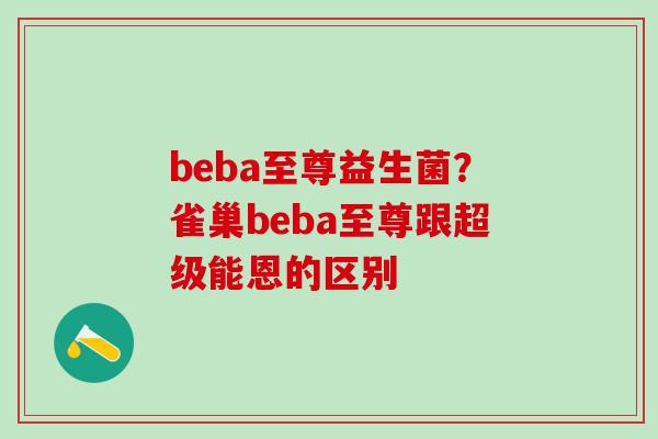 beba至尊益生菌?雀巢beba至尊跟超级能恩的区别 beba至尊益生菌?雀巢beba至尊跟超级能恩的区别