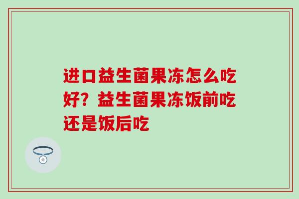进口益生菌果冻怎么吃好？益生菌果冻饭前吃还是饭后吃