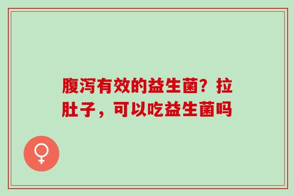 腹泻有效的益生菌？拉肚子，可以吃益生菌吗