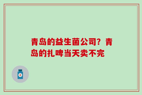 青岛的益生菌公司？青岛的扎啤当天卖不完