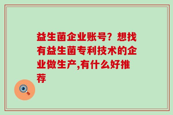 益生菌企业账号?想找有益生菌专利技术的企业做生产,有什么好推荐 益生菌企业账号?想找有益生菌专利技术的企业做生产,有什么好推荐