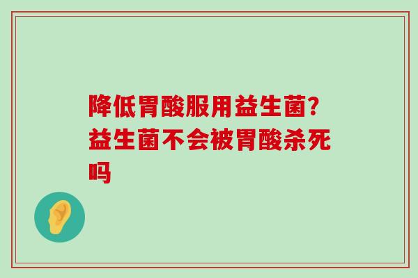 降低胃酸服用益生菌？益生菌不会被胃酸杀死吗