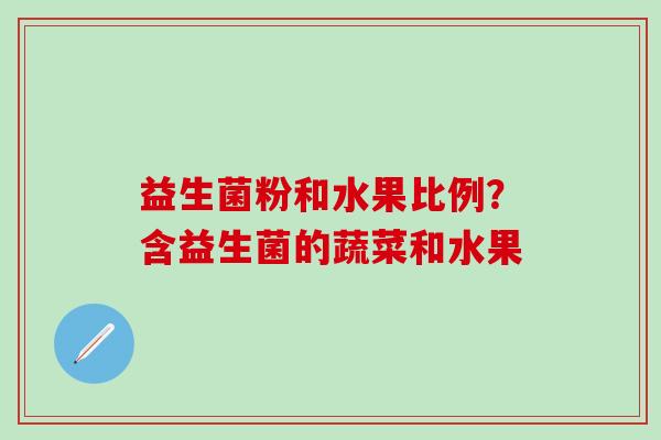 益生菌粉和水果比例?含益生菌的蔬菜和水果 益生菌粉和水果比例?含益生菌的蔬菜和水果