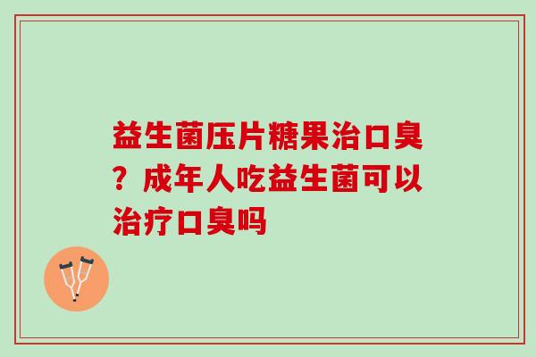 益生菌压片糖果治口臭？成年人吃益生菌可以治疗口臭吗