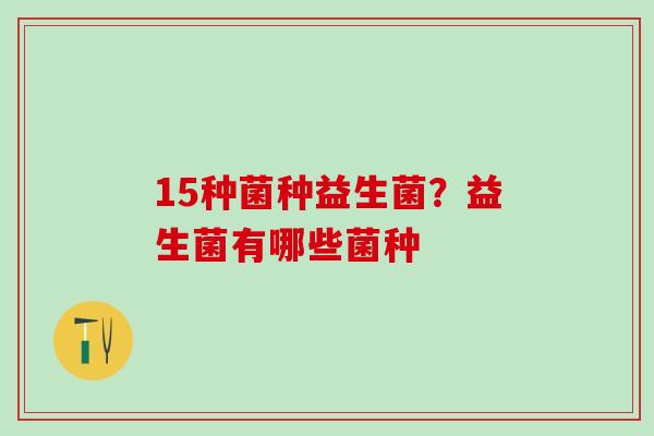 15种菌种益生菌？益生菌有哪些菌种