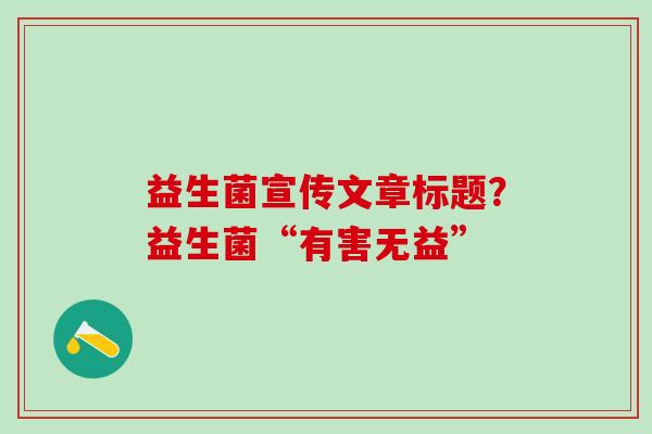 益生菌宣传文章标题？益生菌“有害无益”
