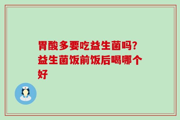 胃酸多要吃益生菌吗?益生菌饭前饭后喝哪个好 胃酸多要吃益生菌吗?益生菌饭前饭后喝哪个好