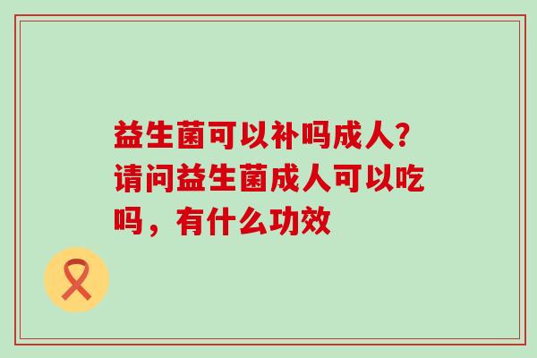 益生菌可以补吗成人?请问益生菌成人可以吃吗,有什么功效 益生菌可以补吗成人?请问益生菌成人可以吃吗,有什么功效