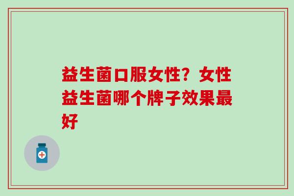 益生菌口服女性？女性益生菌哪个牌子效果最好