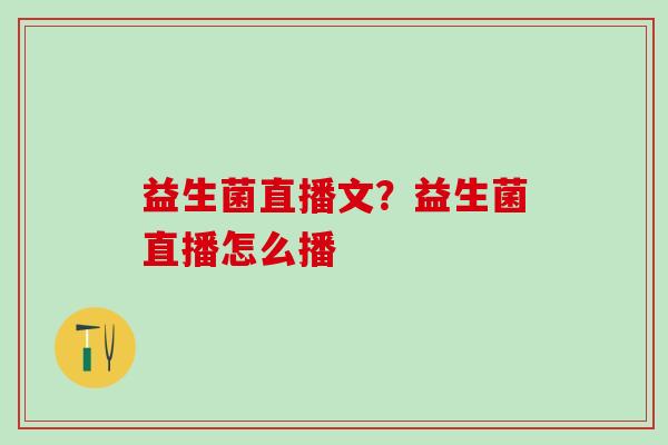 益生菌直播文?益生菌直播怎么播 益生菌直播文?益生菌直播怎么播