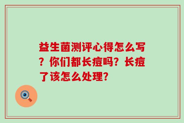 益生菌测评心得怎么写？你们都长痘吗？长痘了该怎么处理？