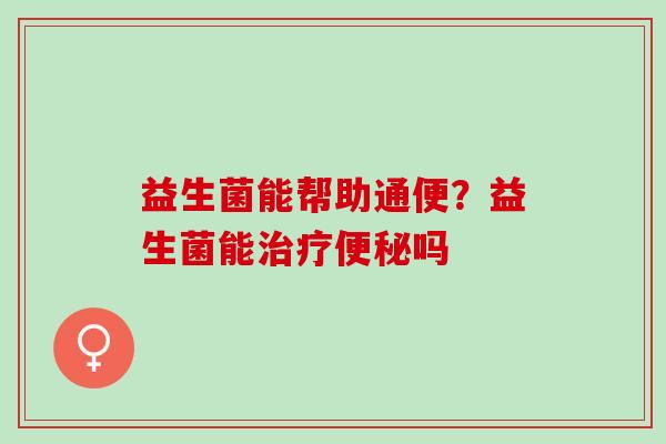 益生菌能帮助通便？益生菌能吗