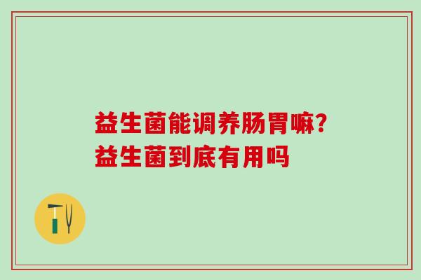 益生菌能调养肠胃嘛?益生菌到底有用吗 益生菌能调养肠胃嘛?益生菌到底有用吗