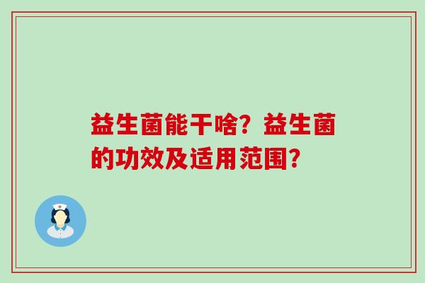 益生菌能干啥?益生菌的功效及适用范围? 益生菌能干啥?益生菌的功效及适用范围?