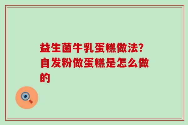 益生菌牛乳蛋糕做法？自发粉做蛋糕是怎么做的