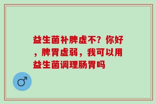 益生菌补脾虚不？你好，脾胃虚弱，我可以用益生菌调理肠胃吗