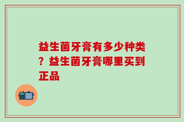 益生菌牙膏有多少种类？益生菌牙膏哪里买到正品