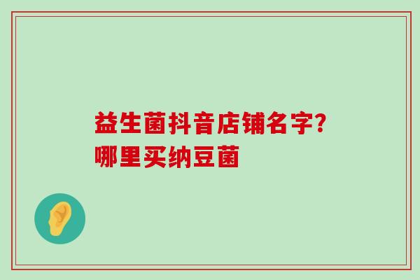 益生菌抖音店铺名字？哪里买纳豆菌