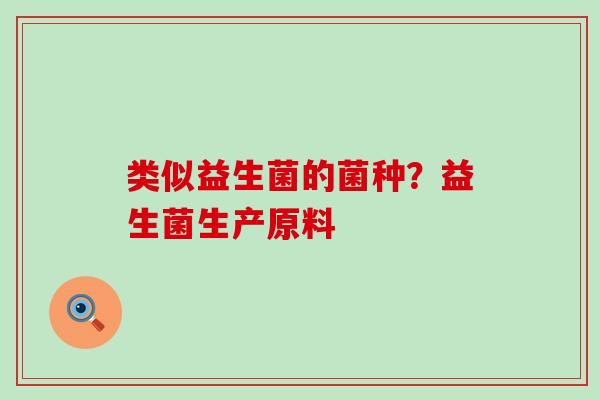 类似益生菌的菌种？益生菌生产原料