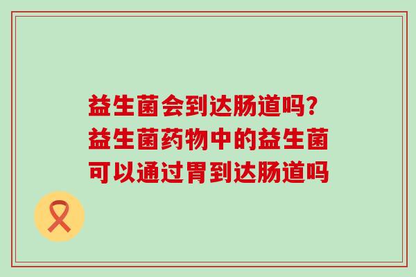 益生菌会到达肠道吗？益生菌药物中的益生菌可以通过胃到达肠道吗