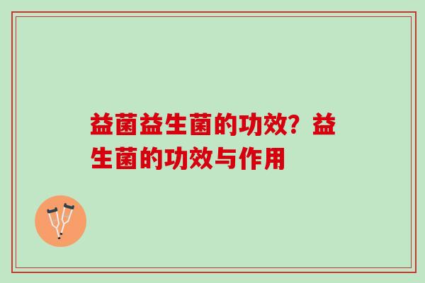 益菌益生菌的功效？益生菌的功效与作用